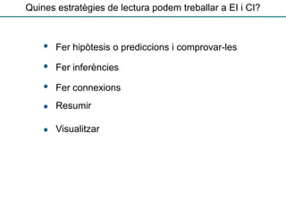 Fer hipòtesis o prediccions i comprovar-les
Fer inferències
Fer connexions
Resumir
Visualitzar
Quines estratègies de lectura podem treballar a EI i CI?
 