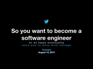 @TwitterAds | Conﬁdential
@cbogie
August 14, 2013
So you want to become a
software engineer
o r a t l e a s t e v e n t u a l l y
o n c e y o u ’ r e d o n e w i t h c o l l e g e
 