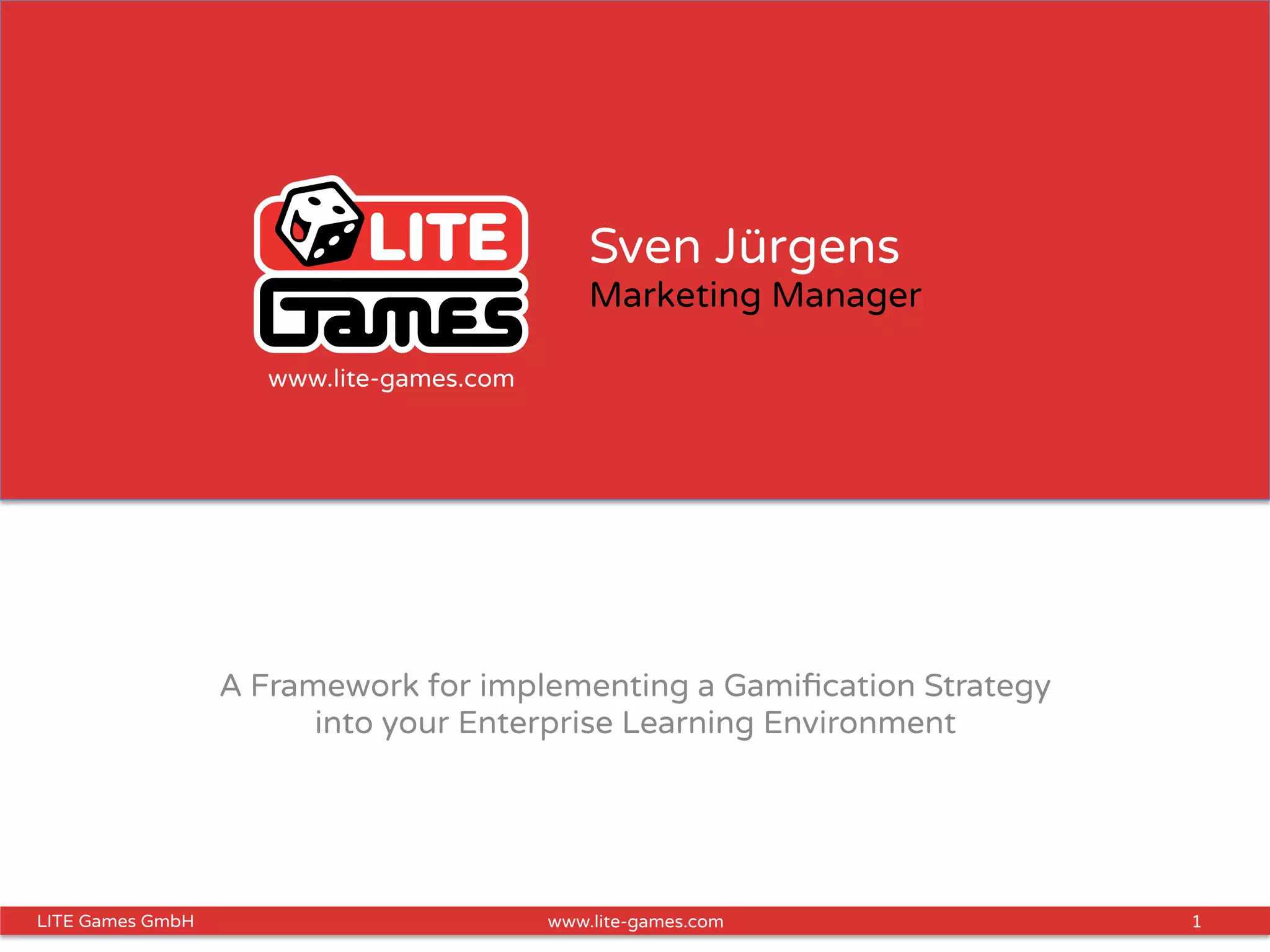 1LITE Games GmbH www.lite-games.com
Sven Jürgens
Marketing Manager
A Framework for implementing a Gamiﬁcation Strategy
into your Enterprise Learning Environment
www.lite-games.com
 