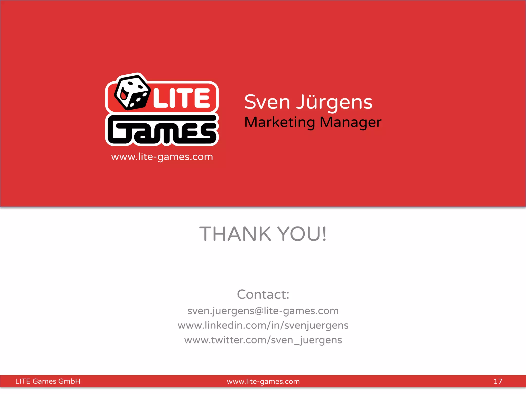 17LITE Games GmbH www.lite-games.com
Sven Jürgens
Marketing Manager
THANK YOU!
Contact:
sven.juergens@lite-games.com
www.linkedin.com/in/svenjuergens
www.twitter.com/sven_juergens
www.lite-games.com
 