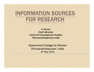 INFORMATION SOURCES
FOR RESEARCH
V. Sriram
Chief Librarian
Centre for Development Studies
Centre for Development Studies
Thiruvananthapuram, India
Government College for Women
Thiruvananthapuram. India.
8th May 2021
 