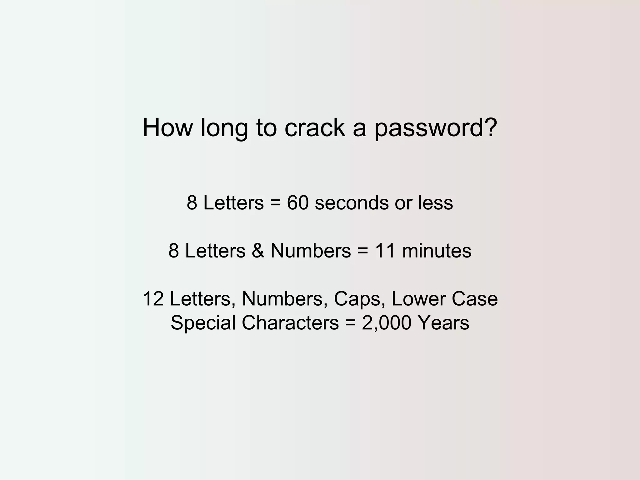 How long to crack a password? 
8 Letters = 60 seconds or less 
8 Letters & Numbers = 11 minutes 
12 Letters, Numbers, Caps, Lower Case 
Special Characters = 2,000 Years 
 