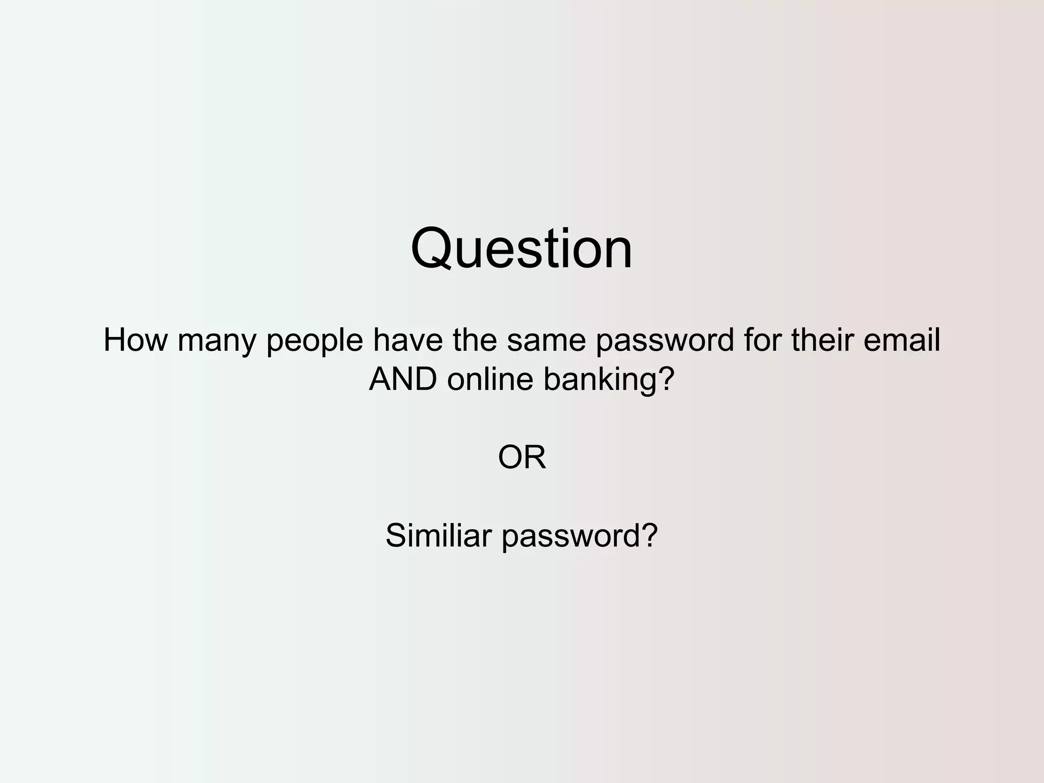 Question 
How many people have the same password for their email 
AND online banking? 
OR 
Similiar password? 
 
