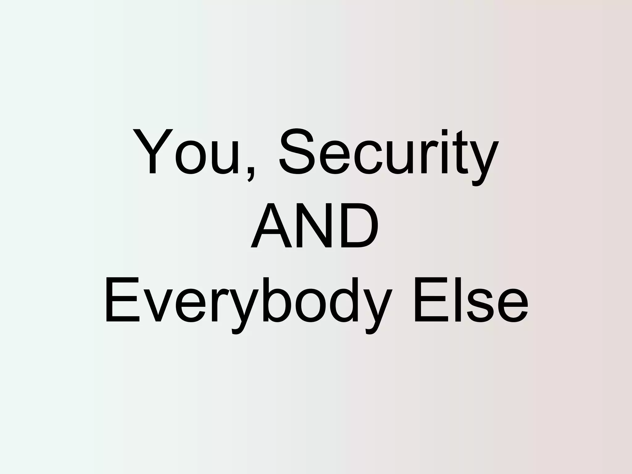 You, Security 
AND 
Everybody Else 
 
