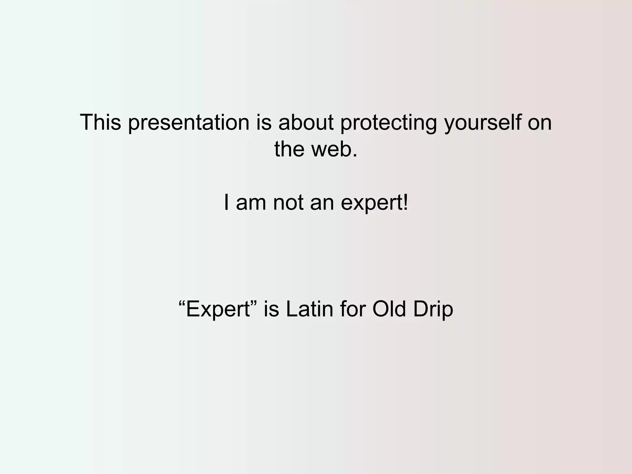 This presentation is about protecting yourself on 
the web. 
I am not an expert! 
“Expert” is Latin for Old Drip 
 