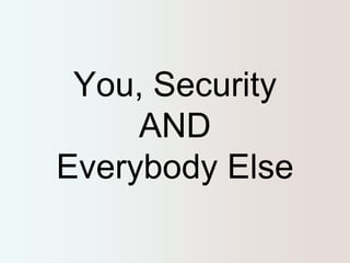 You, Security 
AND 
Everybody Else 
 