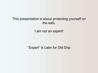 This presentation is about protecting yourself on 
the web. 
I am not an expert! 
“Expert” is Latin for Old Drip 
 