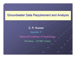 Groundwater Data Requirement and Analysis



               C. P. Kumar
                 Scientist ‘F’

        National Institute of Hydrology
            Roorkee – 247667 (India)
 