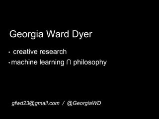 Georgia Ward Dyer
• creative research
• machine learning ∩ philosophy
gfwd23@gmail.com / @GeorgiaWD
 