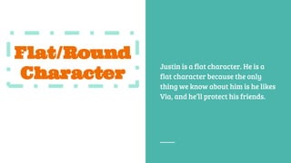 Flat/Round
Character
Justin is a flat character. He is a
flat character because the only
thing we know about him is he likes
Via, and he’ll protect his friends.
 