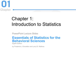 Chapter 1:
Introduction to Statistics
PowerPoint Lecture Slides
Essentials of Statistics for the
Behavioral Sciences
Eighth Edition
by Frederick J Gravetter and Larry B. Wallnau
 
