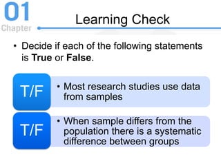 Learning Check
• Decide if each of the following statements
is True or False.
• Most research studies use data
from samplesT/F
• When sample differs from the
population there is a systematic
difference between groups
T/F
 