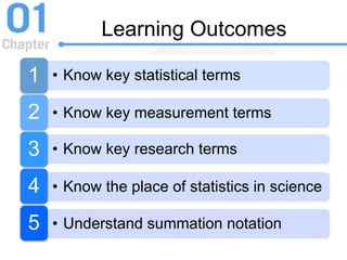 Learning Outcomes
• Know key statistical terms1
• Know key measurement terms2
• Know key research terms3
• Know the place of statistics in science4
• Understand summation notation5
 