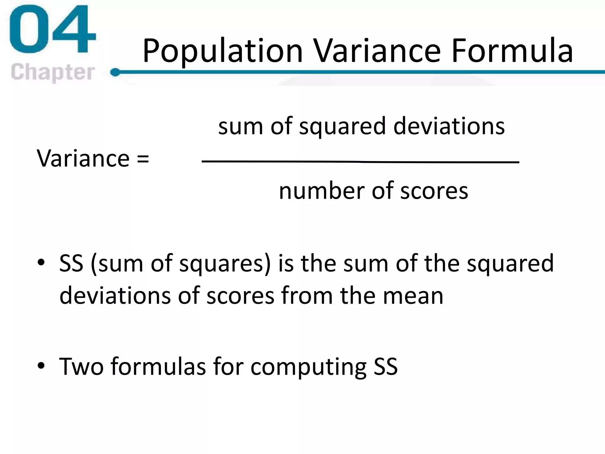 Population Variance Formula
sum of squared deviations
Variance =
number of scores
• SS (sum of squares) is the sum of the squared
deviations of scores from the mean
• Two formulas for computing SS
 