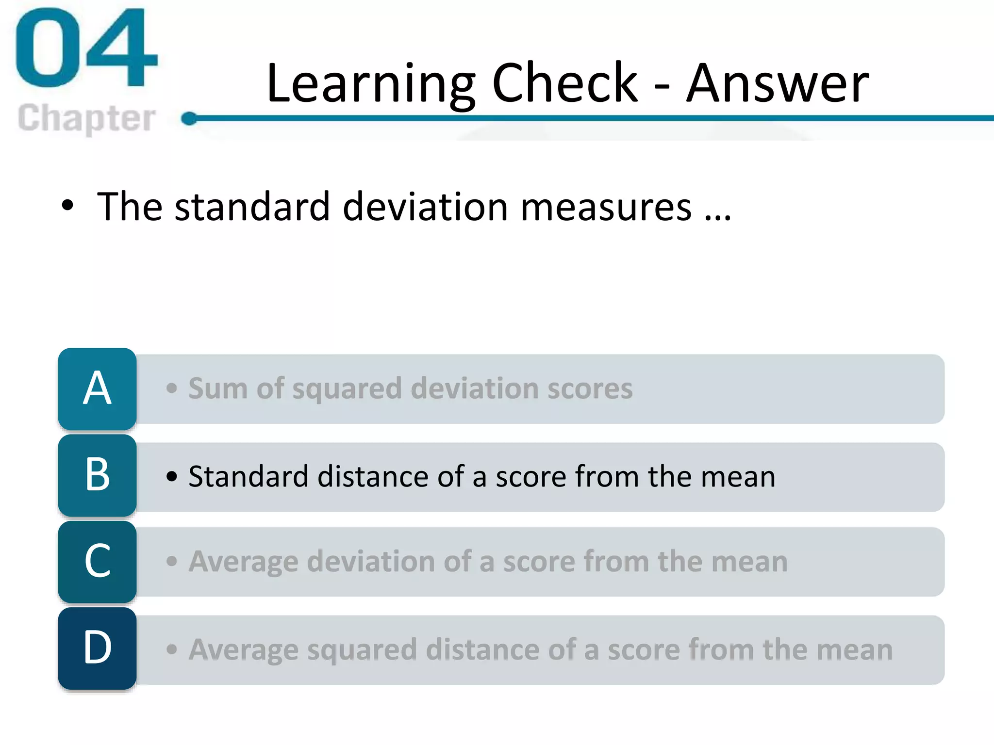 Learning Check - Answer
• The standard deviation measures …
• Sum of squared deviation scoresA
• Standard distance of a score from the meanB
• Average deviation of a score from the meanC
• Average squared distance of a score from the meanD
 