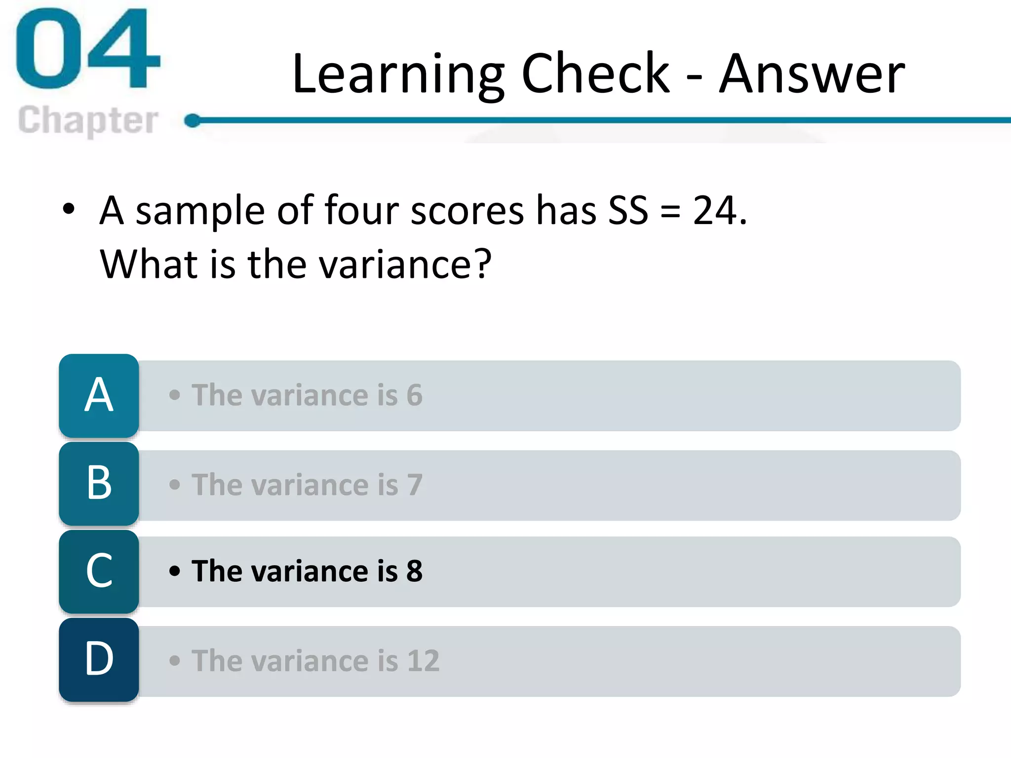 Learning Check - Answer
• A sample of four scores has SS = 24.
What is the variance?
• The variance is 6A
• The variance is 7B
• The variance is 8C
• The variance is 12D
 
