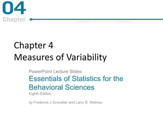 Chapter 4
Measures of Variability
PowerPoint Lecture Slides
Essentials of Statistics for the
Behavioral Sciences
Eighth Edition
by Frederick J Gravetter and Larry B. Wallnau
 