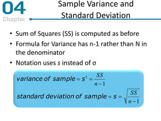 Sample Variance and
Standard Deviation
• Sum of Squares (SS) is computed as before
• Formula for Variance has n-1 rather than N in
the denominator
• Notation uses s instead of σ
1
1
2




n
SS
n
SS
ssampleofdeviationstandard
ssampleofvariance
 