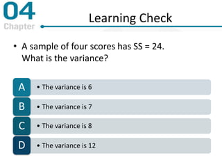 Learning Check
• A sample of four scores has SS = 24.
What is the variance?
• The variance is 6A
• The variance is 7B
• The variance is 8C
• The variance is 12D
 