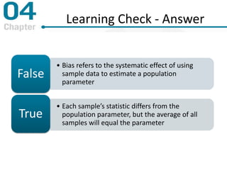 Learning Check - Answer
• Bias refers to the systematic effect of using
sample data to estimate a population
parameter
False
• Each sample’s statistic differs from the
population parameter, but the average of all
samples will equal the parameter
True
 
