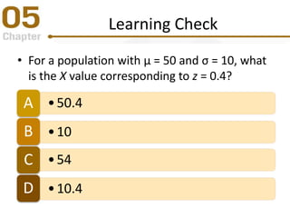Learning Check
• For a population with μ = 50 and σ = 10, what
is the X value corresponding to z = 0.4?
•50.4A
•10B
•54C
•10.4D
 