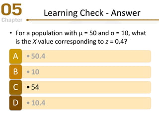 Learning Check - Answer
• For a population with μ = 50 and σ = 10, what
is the X value corresponding to z = 0.4?
•50.4A
•10B
•54C
•10.4D
 
