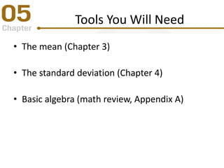 Tools You Will Need
• The mean (Chapter 3)
• The standard deviation (Chapter 4)
• Basic algebra (math review, Appendix A)
 