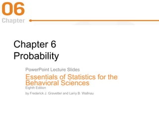 Chapter 6
Probability
PowerPoint Lecture Slides
Essentials of Statistics for the
Behavioral Sciences
Eighth Edition
by Frederick J. Gravetter and Larry B. Wallnau
 