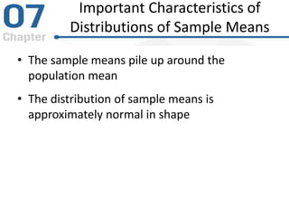 Important Characteristics of
Distributions of Sample Means
• The sample means pile up around the
population mean
• The distribution of sample means is
approximately normal in shape
 