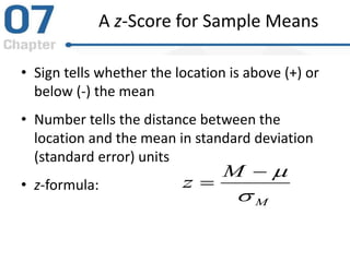 A z-Score for Sample Means
• Sign tells whether the location is above (+) or
below (-) the mean
• Number tells the distance between the
location and the mean in standard deviation
(standard error) units
• z-formula:
M
M
z



 