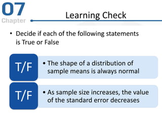 Learning Check
• Decide if each of the following statements
is True or False
• The shape of a distribution of
sample means is always normalT/F
• As sample size increases, the value
of the standard error decreasesT/F
 