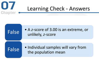 Learning Check - Answers
• A z-score of 3.00 is an extreme, or
unlikely, z-scoreFalse
• Individual samples will vary from
the population mean
False
 
