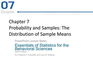 Chapter 7
Probability and Samples: The
Distribution of Sample Means
PowerPoint Lecture Slides
Essentials of Statistics for the
Behavioral Sciences
Eighth Edition
by Frederick J. Gravetter and Larry B. Wallnau
 