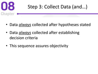Step 3: Collect Data (and…)
• Data always collected after hypotheses stated
• Data always collected after establishing
decision criteria
• This sequence assures objectivity
 