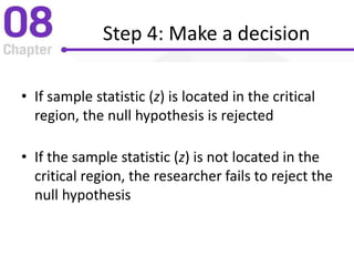 Step 4: Make a decision
• If sample statistic (z) is located in the critical
region, the null hypothesis is rejected
• If the sample statistic (z) is not located in the
critical region, the researcher fails to reject the
null hypothesis
 