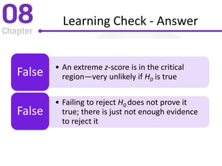 Learning Check - Answer
• An extreme z-score is in the critical
region—very unlikely if H0 is trueFalse
• Failing to reject H0 does not prove it
true; there is just not enough evidence
to reject it
False
 