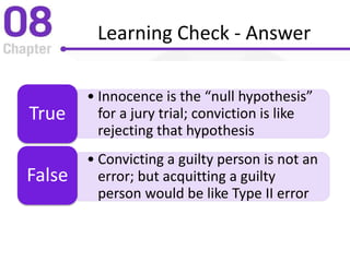 Learning Check - Answer
• Innocence is the “null hypothesis”
for a jury trial; conviction is like
rejecting that hypothesis
True
• Convicting a guilty person is not an
error; but acquitting a guilty
person would be like Type II error
False
 