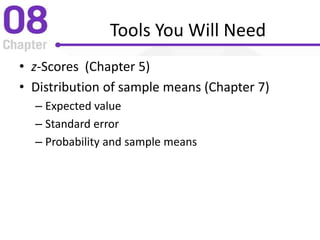 Tools You Will Need
• z-Scores (Chapter 5)
• Distribution of sample means (Chapter 7)
– Expected value
– Standard error
– Probability and sample means
 