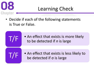 Learning Check
• Decide if each of the following statements
is True or False.
• An effect that exists is more likely
to be detected if n is largeT/F
• An effect that exists is less likely to
be detected if σ is largeT/F
 