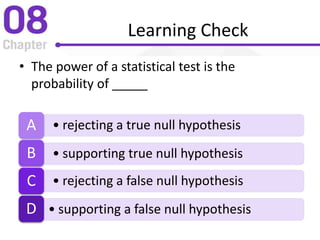 Learning Check
• The power of a statistical test is the
probability of _____
• rejecting a true null hypothesisA
• supporting true null hypothesisB
• rejecting a false null hypothesisC
• supporting a false null hypothesisD
 