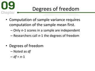 Degrees of freedom
• Computation of sample variance requires
computation of the sample mean first.
– Only n-1 scores in a sample are independent
– Researchers call n-1 the degrees of freedom
• Degrees of freedom
– Noted as df
– df = n-1
 