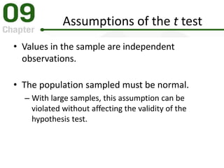 Assumptions of the t test
• Values in the sample are independent
observations.
• The population sampled must be normal.
– With large samples, this assumption can be
violated without affecting the validity of the
hypothesis test.
 