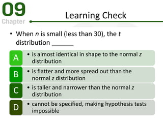Learning Check
• When n is small (less than 30), the t
distribution ______
• is almost identical in shape to the normal z
distributionA
• is flatter and more spread out than the
normal z distributionB
• is taller and narrower than the normal z
distributionC
• cannot be specified, making hypothesis tests
impossibleD
 