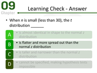 Learning Check - Answer
• When n is small (less than 30), the t
distribution ______
• is almost identical in shape to the normal z
distributionA
• is flatter and more spread out than the
normal z distributionB
• is taller and narrower than the normal z
distributionC
• cannot be specified, making hypothesis tests
impossibleD
 