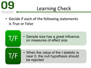 Learning Check
• Decide if each of the following statements
is True or False
• Sample size has a great influence
on measures of effect sizeT/F
• When the value of the t statistic is
near 0, the null hypothesis should
be rejected
T/F
 