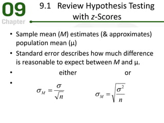 9.1 Review Hypothesis Testing
with z-Scores
• Sample mean (M) estimates (& approximates)
population mean (μ)
• Standard error describes how much difference
is reasonable to expect between M and μ.
• either or
•
n
M

 
n
M
2

 
 