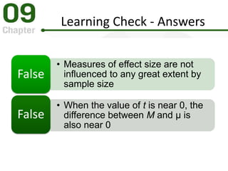 Learning Check - Answers
• Measures of effect size are not
influenced to any great extent by
sample size
False
• When the value of t is near 0, the
difference between M and μ is
also near 0
False
 