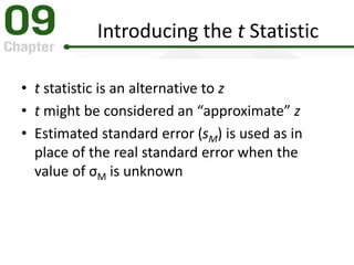 Introducing the t Statistic
• t statistic is an alternative to z
• t might be considered an “approximate” z
• Estimated standard error (sM) is used as in
place of the real standard error when the
value of σM is unknown
 