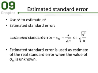Estimated standard error
• Use s2 to estimate σ2
• Estimated standard error:
• Estimated standard error is used as estimate
of the real standard error when the value of
σM is unknown.
n
s
orerrorstandard
2
n
s
sestimated M 
 