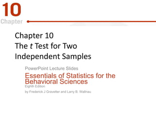 Chapter 10
The t Test for Two
Independent Samples
PowerPoint Lecture Slides
Essentials of Statistics for the
Behavioral Sciences
Eighth Edition
by Frederick J Gravetter and Larry B. Wallnau
 